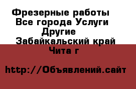 Фрезерные работы  - Все города Услуги » Другие   . Забайкальский край,Чита г.